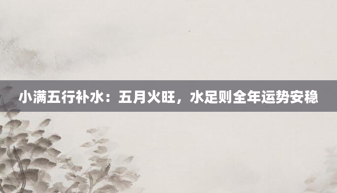 小满五行补水:五月火旺,水足则全年运势安稳