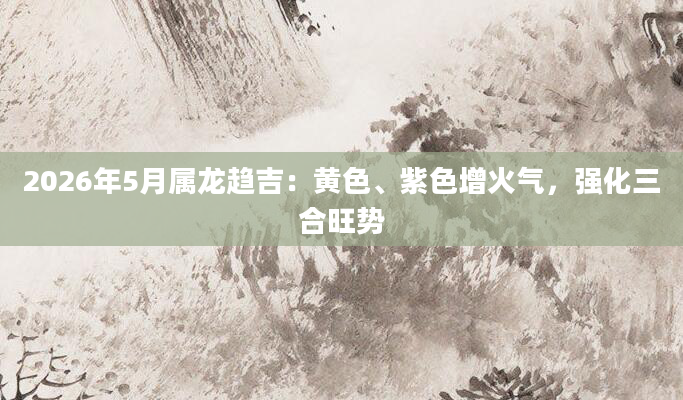 2026年5月属龙趋吉:黄色、紫色增火气,强化三合旺势