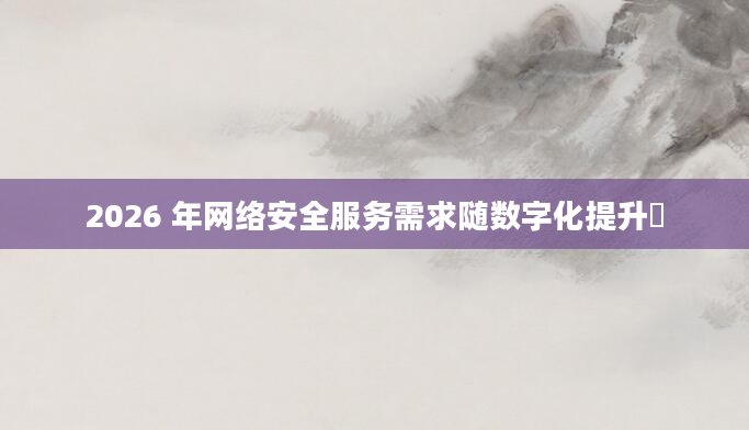 2026 年网络安全服务需求随数字化提升
