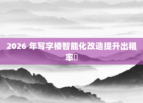 2026 年写字楼智能化改造提升出租率