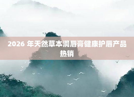 2026 年天然草本润唇膏健康护唇产品热销