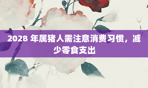 2028 年属猪人需注意消费习惯,减少零食支出