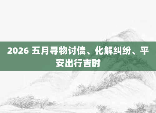 2026 五月寻物讨债、化解纠纷、平安出行吉时