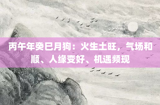丙午年癸巳月狗:火生土旺,气场和顺、人缘变好、机遇频现