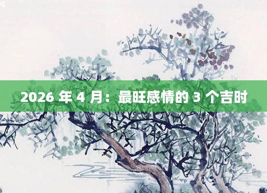 2026 年 4 月:最旺感情的 3 个吉时