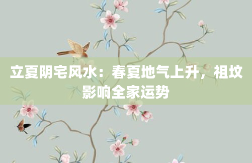 立夏阴宅风水:春夏地气上升,祖坟影响全家运势