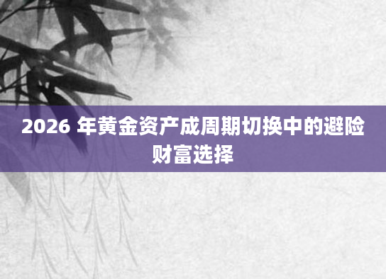 2026 年黄金资产成周期切换中的避险财富选择