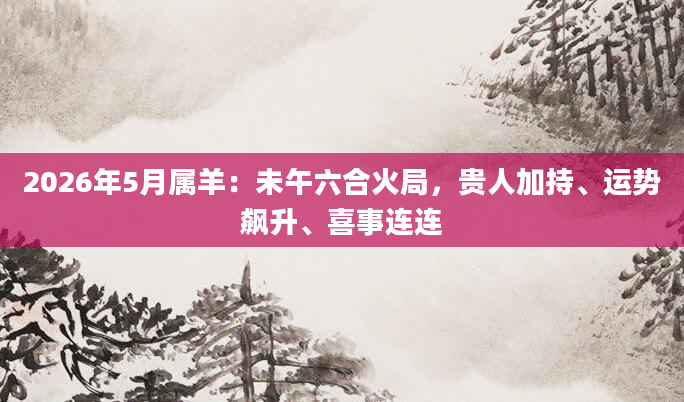 2026年5月属羊:未午六合火局,贵人加持、运势飙升、喜事连连
