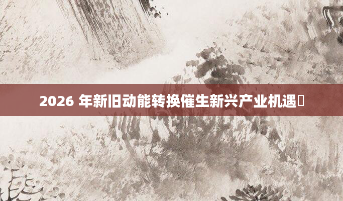2026 年新旧动能转换催生新兴产业机遇