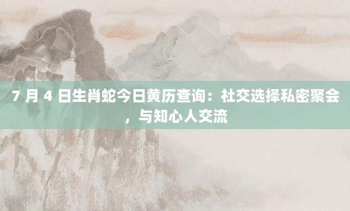 7 月 4 日生肖蛇今日黄历查询:社交选择私密聚会,与知心人交流