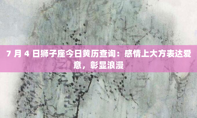 7 月 4 日狮子座今日黄历查询:感情上大方表达爱意,彰显浪漫