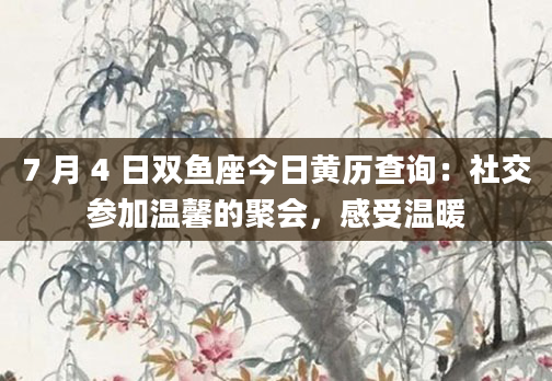 7 月 4 日双鱼座今日黄历查询:社交参加温馨的聚会,感受温暖