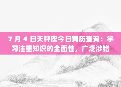 7 月 4 日天秤座今日黄历查询:学习注重知识的全面性,广泛涉猎