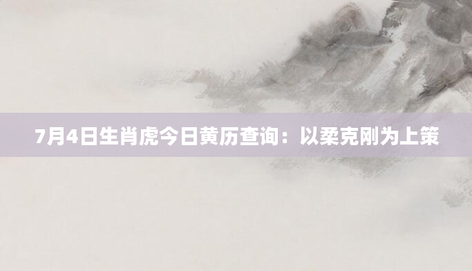 7月4日生肖虎今日黄历查询:以柔克刚为上策