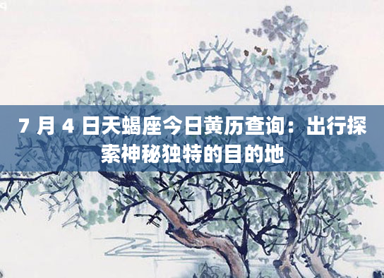 7 月 4 日天蝎座今日黄历查询:出行探索神秘独特的目的地