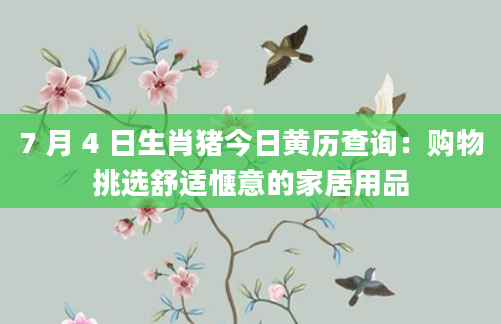 7 月 4 日生肖猪今日黄历查询:购物挑选舒适惬意的家居用品
