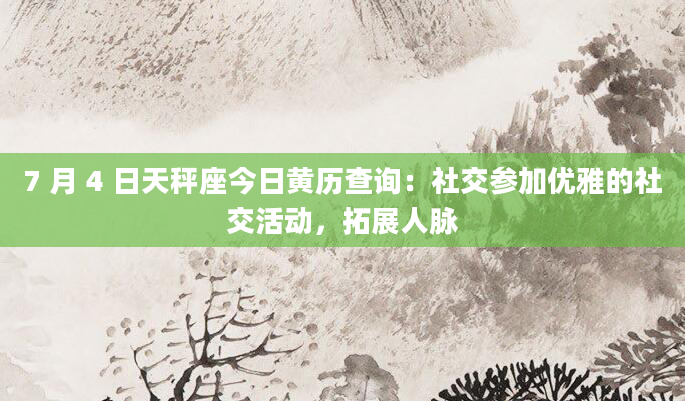 7 月 4 日天秤座今日黄历查询:社交参加优雅的社交活动,拓展人脉