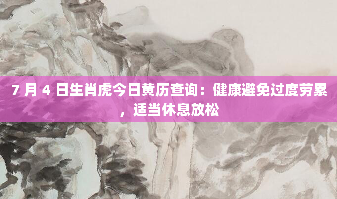 7 月 4 日生肖虎今日黄历查询:健康避免过度劳累,适当休息放松