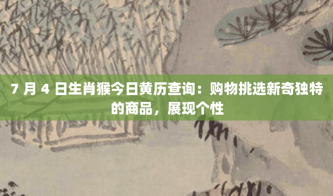 7 月 4 日生肖猴今日黄历查询:购物挑选新奇独特的商品,展现个性
