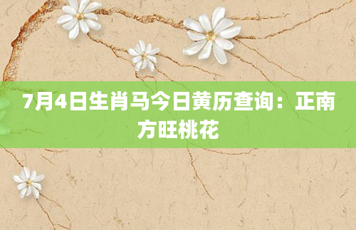 7月4日生肖马今日黄历查询:正南方旺桃花