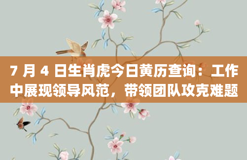 7 月 4 日生肖虎今日黄历查询:工作中展现领导风范,带领团队攻克难题