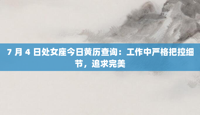7 月 4 日处女座今日黄历查询:工作中严格把控细节,追求完美