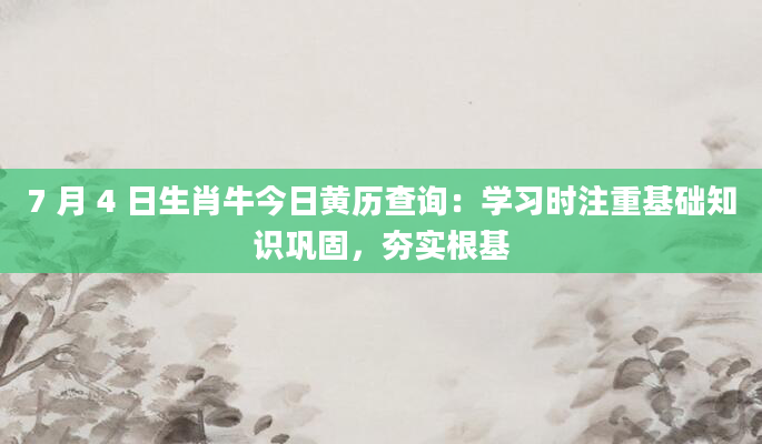 7 月 4 日生肖牛今日黄历查询:学习时注重基础知识巩固,夯实根基