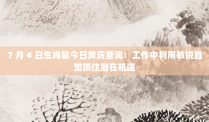 7 月 4 日生肖鼠今日黄历查询:工作中利用敏锐直觉抓住潜在机遇