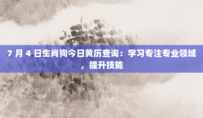 7 月 4 日生肖狗今日黄历查询:学习专注专业领域,提升技能