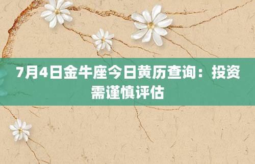 7月4日金牛座今日黄历查询:投资需谨慎评估