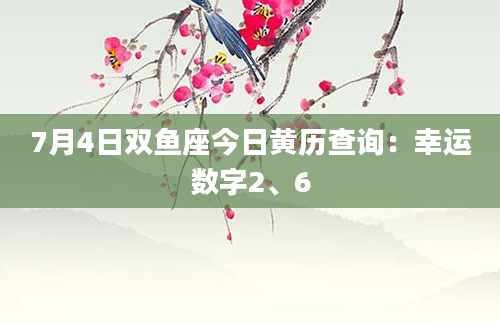 7月4日双鱼座今日黄历查询:幸运数字2、6