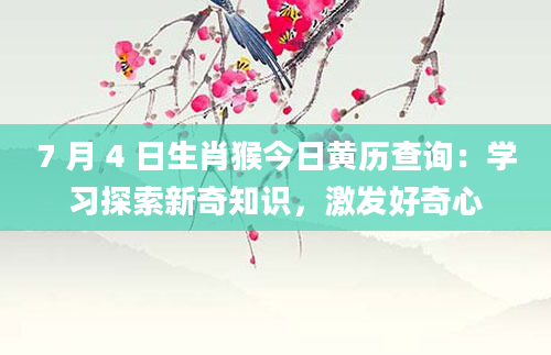 7 月 4 日生肖猴今日黄历查询:学习探索新奇知识,激发好奇心