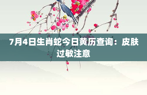 7月4日生肖蛇今日黄历查询:皮肤过敏注意