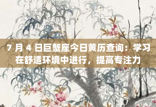 7 月 4 日巨蟹座今日黄历查询:学习在舒适环境中进行,提高专注力