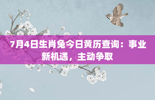 7月4日生肖兔今日黄历查询:事业新机遇,主动争取