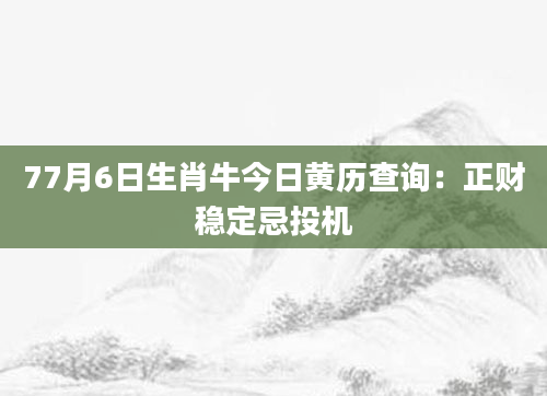77月6日生肖牛今日黄历查询:正财稳定忌投机