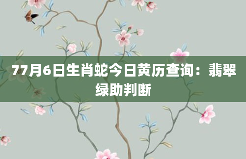 77月6日生肖蛇今日黄历查询:翡翠绿助判断