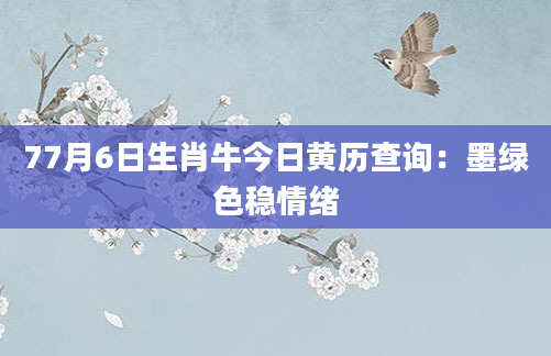 77月6日生肖牛今日黄历查询:墨绿色稳情绪