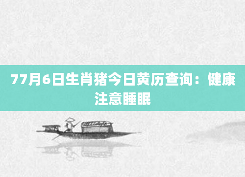 77月6日生肖猪今日黄历查询:健康注意睡眠