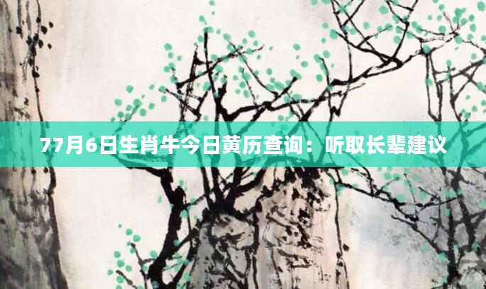 77月6日生肖牛今日黄历查询:听取长辈建议