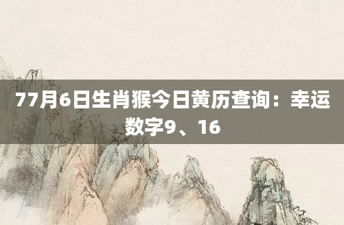 77月6日生肖猴今日黄历查询:幸运数字9、16