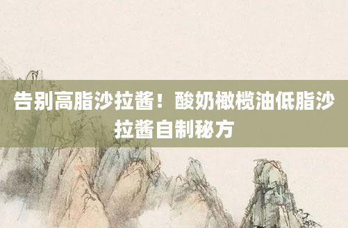 告别高脂沙拉酱!酸奶橄榄油低脂沙拉酱自制秘方