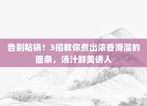 告别粘锅!3招教你煮出浓香滑溜的面条,汤汁鲜美诱人