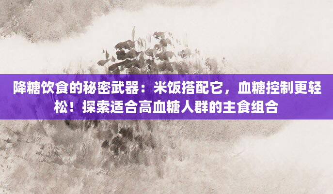 降糖饮食的秘密武器:米饭搭配它,血糖控制更轻松!探索适合高血糖人群的主食组合