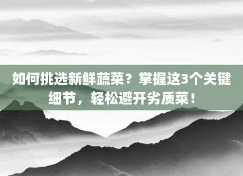 如何挑选新鲜蔬菜?掌握这3个关键细节,轻松避开劣质菜!