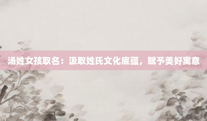 汤姓女孩取名:汲取姓氏文化底蕴,赋予美好寓意