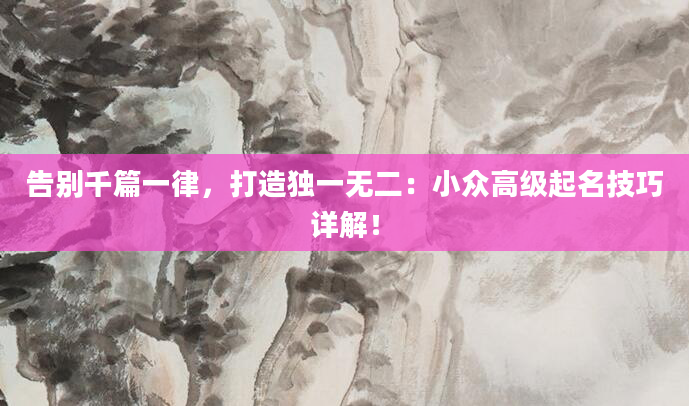 告别千篇一律,打造独一无二:小众高级起名技巧详解!