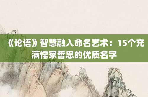 《论语》智慧融入命名艺术:15个充满儒家哲思的优质名字