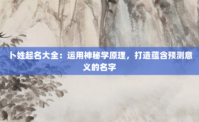 卜姓起名大全:运用神秘学原理,打造蕴含预测意义的名字