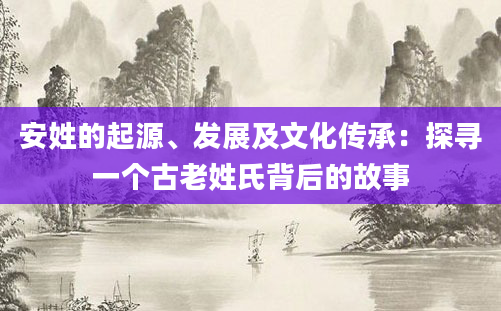 安姓的起源、发展及文化传承:探寻一个古老姓氏背后的故事